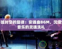 穿越時(shí)空的旋律：安魂曲BGM，沉浸式音樂的靈魂洗禮