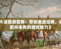 《大話西游官網(wǎng)：帶你走進(jìn)經(jīng)典，體驗(yàn)前所未有的游戲魅力》