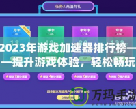 2023年游戲加速器排行榜——提升游戲體驗，輕松暢玩全球服務器！