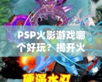 PSP火影游戲哪個好玩？揭開火影迷心中的經(jīng)典游戲秘籍