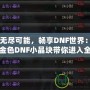 激活無盡可能，暢享DNF世界：100版本金色DNF小晶塊帶你進(jìn)入全新奇跡