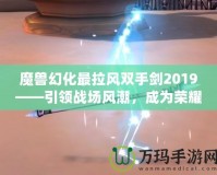 魔獸幻化最拉風(fēng)雙手劍2019——引領(lǐng)戰(zhàn)場風(fēng)潮，成為榮耀象征！