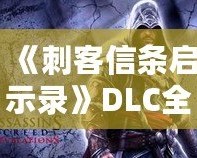 《刺客信條啟示錄》DLC全解析：三大擴(kuò)展內(nèi)容讓你重燃激情