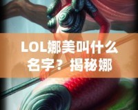 LOL娜美叫什么名字？揭秘娜美背后的故事與英雄特色