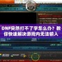 DNF突然打不了字怎么辦？教你快速解決游戲內(nèi)無法輸入的煩惱