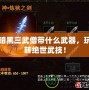 暗黑三武僧帶什么武器，玩轉(zhuǎn)絕世武技！