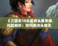 《三國志10女武將頭像更換問題解析：如何解決頭像無法更換的困擾》