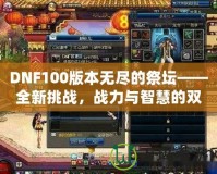 DNF100版本無盡的祭壇——全新挑戰(zhàn)，戰(zhàn)力與智慧的雙重較量！