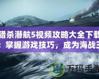 獵殺潛航5視頻攻略大全下載：掌握游戲技巧，成為海戰(zhàn)王者