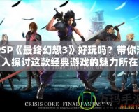 PSP《最終幻想3》好玩嗎？帶你深入探討這款經(jīng)典游戲的魅力所在