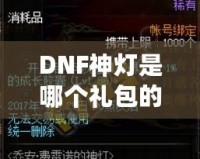 DNF神燈是哪個禮包的？探索《地下城與勇士》最新神燈禮包的驚喜與價值