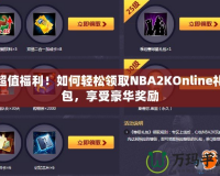 超值福利！如何輕松領(lǐng)取NBA2KOnline禮包，享受豪華獎(jiǎng)勵(lì)