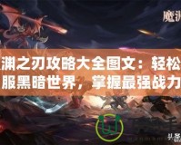 魔淵之刃攻略大全圖文：輕松征服黑暗世界，掌握最強戰(zhàn)力