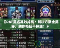 《DNF莫名其妙掉線？解決方案全揭秘，助你暢玩不掉線！》