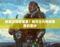 西梁女國(guó)在哪里？揭開(kāi)古代神秘國(guó)度的面紗