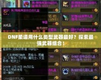 DNF柔道用什么類型武器最好？探索最強(qiáng)武器組合！