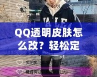 QQ透明皮膚怎么改？輕松定制個性化QQ外觀，打造獨特視覺體驗