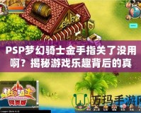 PSP夢幻騎士金手指關了沒用??？揭秘游戲樂趣背后的真相