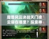 魔獸風(fēng)云決戰(zhàn)天門凌云窟在哪里？探索神秘副本，贏取極限獎(jiǎng)勵(lì)！