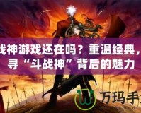 斗戰(zhàn)神游戲還在嗎？重溫經(jīng)典，探尋“斗戰(zhàn)神”背后的魅力