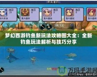 夢幻西游釣魚新玩法攻略圖大全：全新釣魚玩法解析與技巧分享