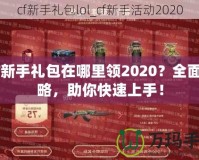 CF新手禮包在哪里領(lǐng)2020？全面攻略，助你快速上手！