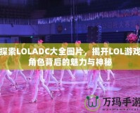 探索LOLADC大全圖片，揭開LOL游戲角色背后的魅力與神秘