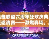 英雄聯(lián)盟六周年狂歡慶典明星邀請(qǐng)賽——激燃賽場，超燃盛典等你來戰(zhàn)！