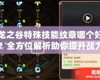 龍之谷特殊技能紋章哪個好？全方位解析助你提升戰(zhàn)力！