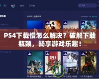 PS4下載慢怎么解決？破解下載瓶頸，暢享游戲樂(lè)趣！