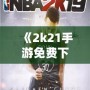 《2k21手游免費下載中文版》：暢享極致籃球體驗，指尖上的體育盛宴