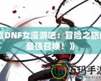 《DNF女漫游吧：冒險之旅的最強召喚！》