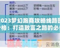 2023夢(mèng)幻跑商攻略線路圖價(jià)格：打造致富之路的必備指南