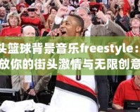 街頭籃球背景音樂freestyle：釋放你的街頭激情與無限創(chuàng)意