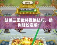 胡萊三國(guó)武將置換技巧，助你輕松逆襲！