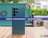 探索安卓大型網(wǎng)絡游戲的魅力，沉浸式體驗不容錯過！