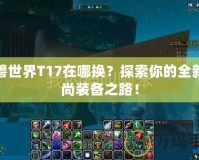 魔獸世界T17在哪換？探索你的全新時尚裝備之路！