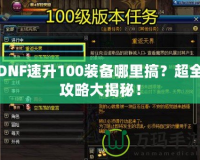 DNF速升100裝備哪里搞？超全攻略大揭秘！