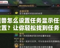 魔獸怎么設(shè)置任務(wù)顯示任務(wù)位置？讓你輕松找到任務(wù)目標(biāo)，快速完成任務(wù)！