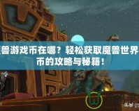 魔獸游戲幣在哪？輕松獲取魔獸世界金幣的攻略與秘籍！