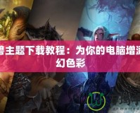 魔獸主題下載教程：為你的電腦增添魔幻色彩