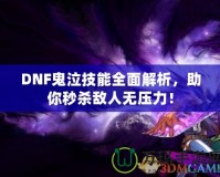 DNF鬼泣技能全面解析，助你秒殺敵人無壓力！