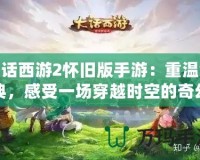 大話西游2懷舊版手游：重溫經典，感受一場穿越時空的奇幻之旅