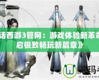 《大話西游3管網(wǎng)：游戲體驗新革命，開啟極致暢玩新篇章》