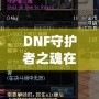 DNF守護(hù)者之魂在刷深淵中的作用究竟有多大？