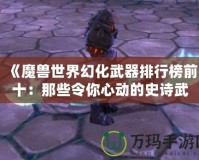 《魔獸世界幻化武器排行榜前十：那些令你心動(dòng)的史詩(shī)武器》