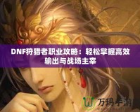 DNF狩獵者職業(yè)攻略：輕松掌握高效輸出與戰(zhàn)場主宰