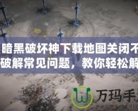 《暗黑破壞神下載地圖關(guān)閉不了？破解常見問題，教你輕松解決！》