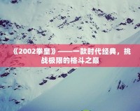 《2002拳皇》——一款時代經(jīng)典，挑戰(zhàn)極限的格斗之巔