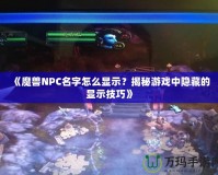 《魔獸NPC名字怎么顯示？揭秘游戲中隱藏的顯示技巧》